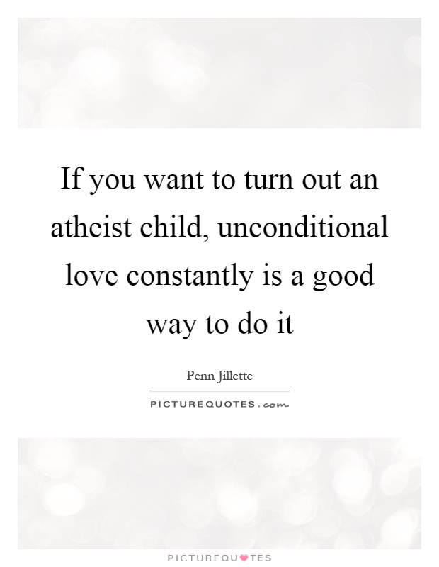 If you want to turn out an atheist child, unconditional love constantly is a good way to do it Picture Quote #1