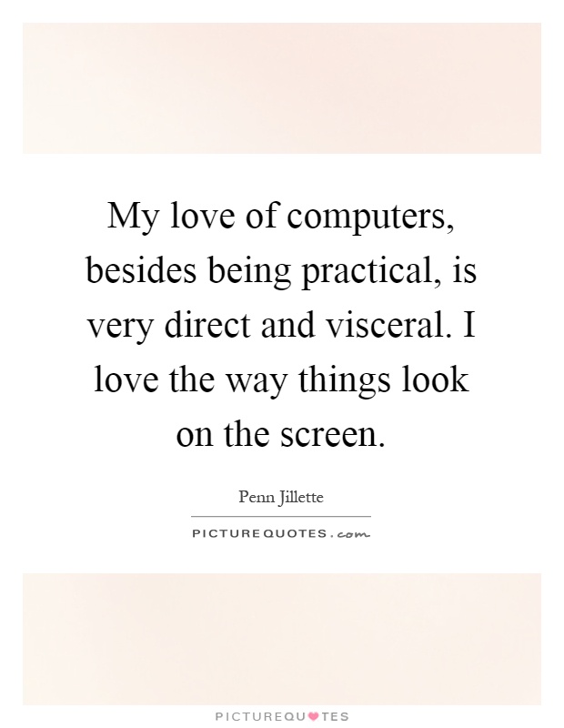 My love of computers, besides being practical, is very direct and visceral. I love the way things look on the screen Picture Quote #1