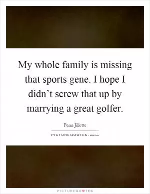 My whole family is missing that sports gene. I hope I didn’t screw that up by marrying a great golfer Picture Quote #1