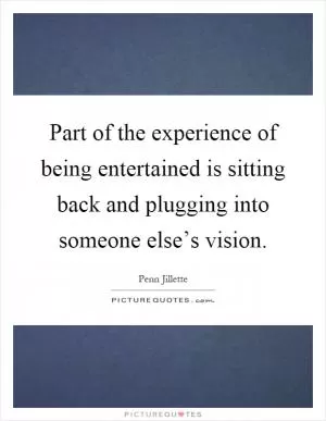 Part of the experience of being entertained is sitting back and plugging into someone else’s vision Picture Quote #1