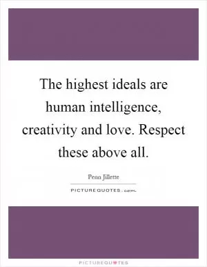 The highest ideals are human intelligence, creativity and love. Respect these above all Picture Quote #1