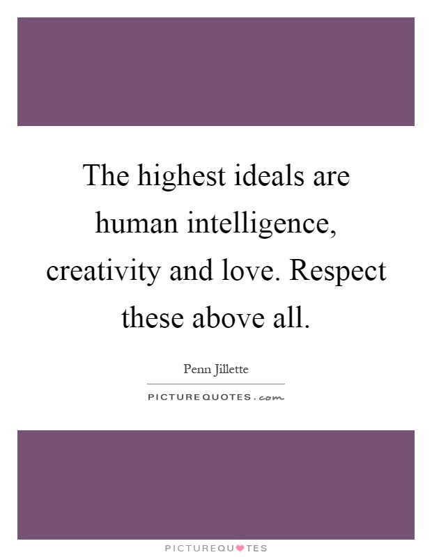 The highest ideals are human intelligence, creativity and love. Respect these above all Picture Quote #1