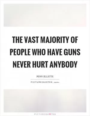 The vast majority of people who have guns never hurt anybody Picture Quote #1