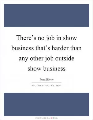 There’s no job in show business that’s harder than any other job outside show business Picture Quote #1