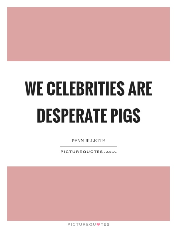 We celebrities are desperate pigs Picture Quote #1