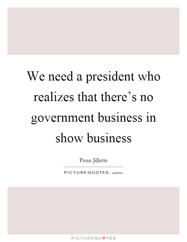 We need a president who realizes that there's no government business in show business Picture Quote #1