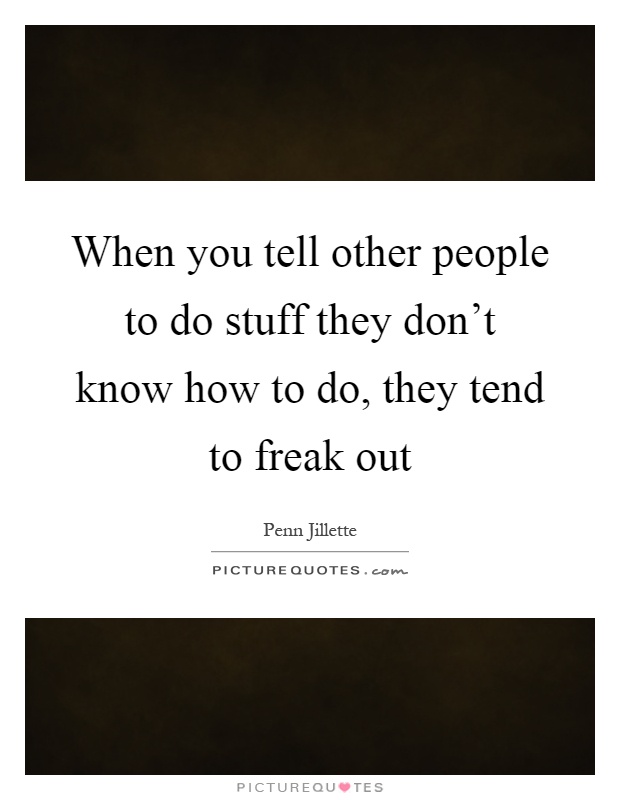When you tell other people to do stuff they don't know how to do, they tend to freak out Picture Quote #1