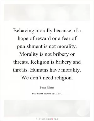 Behaving morally because of a hope of reward or a fear of punishment is not morality. Morality is not bribery or threats. Religion is bribery and threats. Humans have morality. We don’t need religion Picture Quote #1