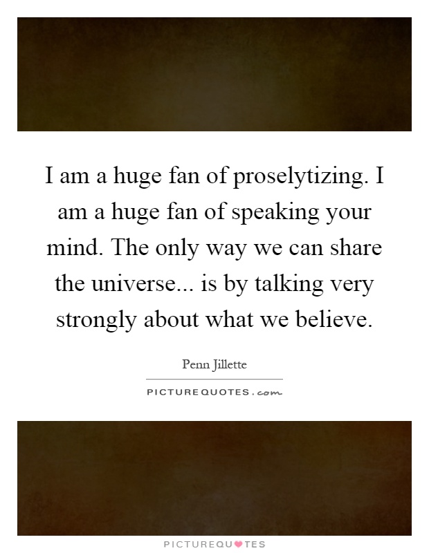 I am a huge fan of proselytizing. I am a huge fan of speaking your mind. The only way we can share the universe... is by talking very strongly about what we believe Picture Quote #1