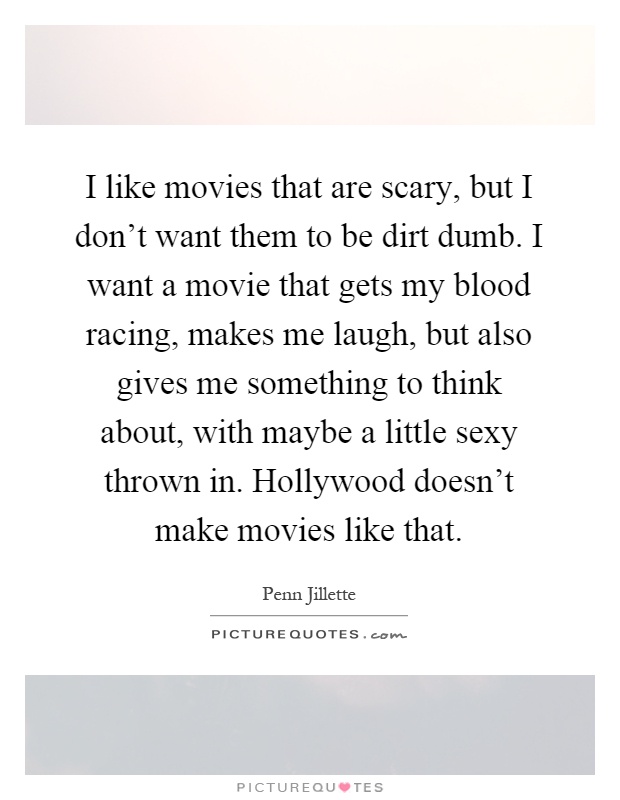 I like movies that are scary, but I don't want them to be dirt dumb. I want a movie that gets my blood racing, makes me laugh, but also gives me something to think about, with maybe a little sexy thrown in. Hollywood doesn't make movies like that Picture Quote #1