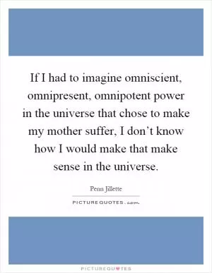 If I had to imagine omniscient, omnipresent, omnipotent power in the universe that chose to make my mother suffer, I don’t know how I would make that make sense in the universe Picture Quote #1