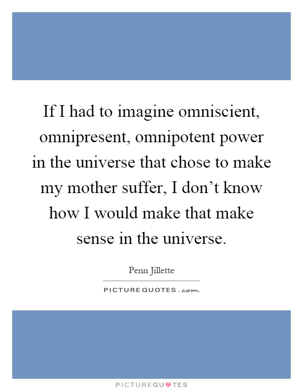 If I had to imagine omniscient, omnipresent, omnipotent power in the universe that chose to make my mother suffer, I don't know how I would make that make sense in the universe Picture Quote #1