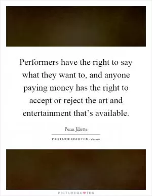 Performers have the right to say what they want to, and anyone paying money has the right to accept or reject the art and entertainment that’s available Picture Quote #1