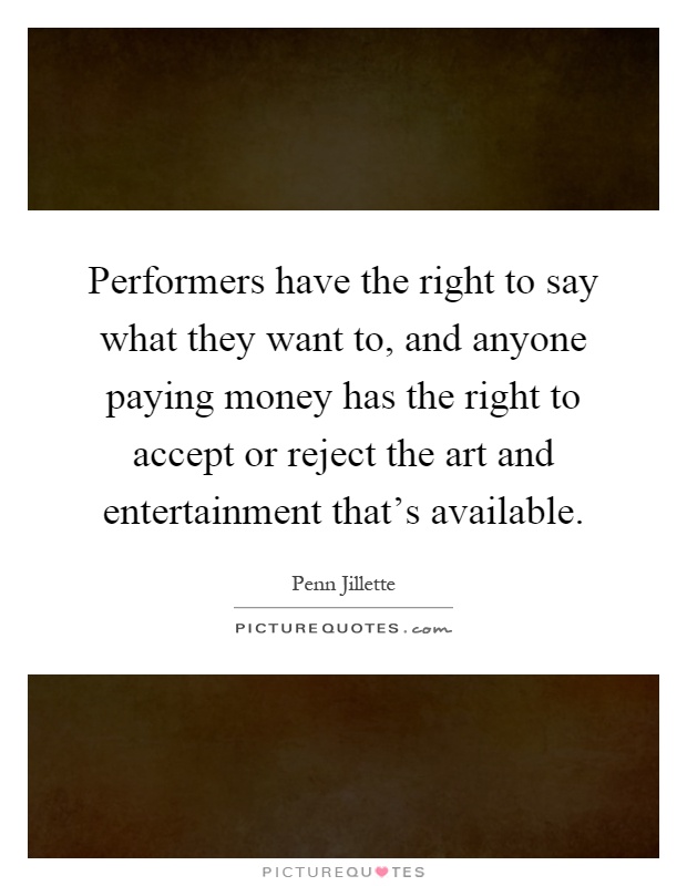 Performers have the right to say what they want to, and anyone paying money has the right to accept or reject the art and entertainment that's available Picture Quote #1