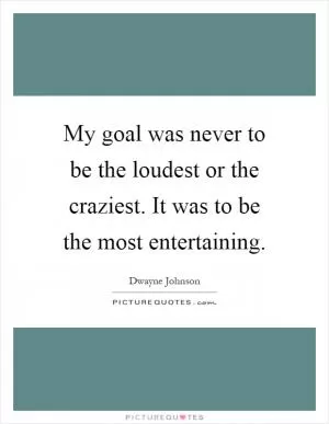 My goal was never to be the loudest or the craziest. It was to be the most entertaining Picture Quote #1