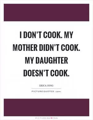 I don’t cook. My mother didn’t cook. My daughter doesn’t cook Picture Quote #1