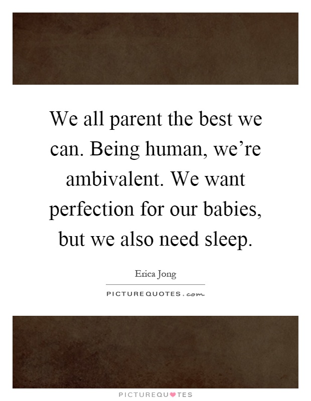 We all parent the best we can. Being human, we're ambivalent. We want perfection for our babies, but we also need sleep Picture Quote #1