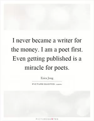 I never became a writer for the money. I am a poet first. Even getting published is a miracle for poets Picture Quote #1