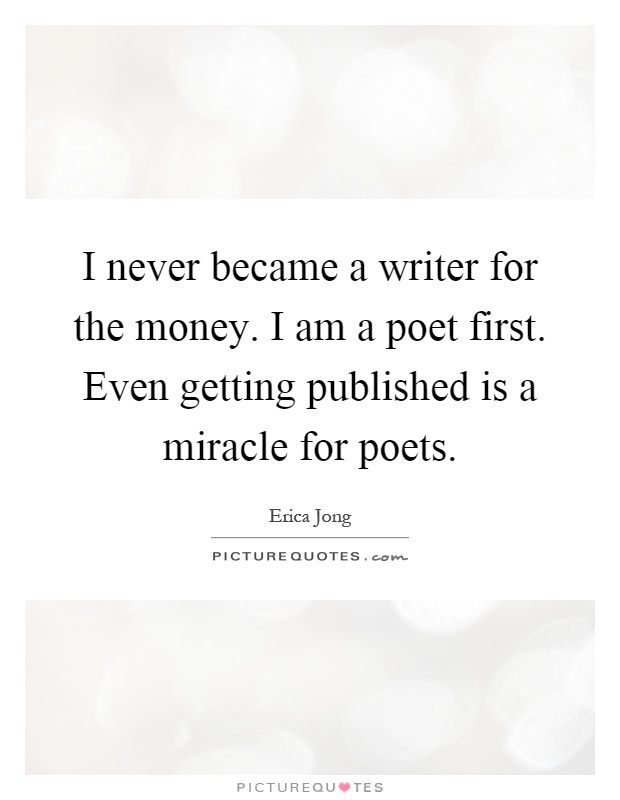 I never became a writer for the money. I am a poet first. Even getting published is a miracle for poets Picture Quote #1