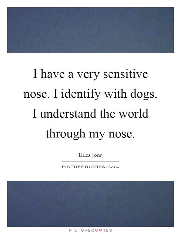 I have a very sensitive nose. I identify with dogs. I understand the world through my nose Picture Quote #1