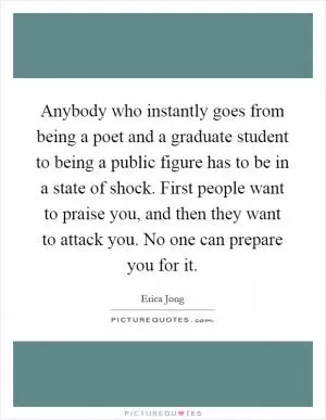 Anybody who instantly goes from being a poet and a graduate student to being a public figure has to be in a state of shock. First people want to praise you, and then they want to attack you. No one can prepare you for it Picture Quote #1