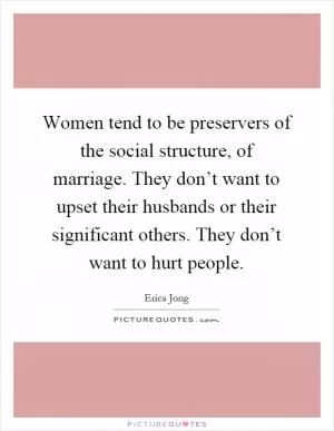 Women tend to be preservers of the social structure, of marriage. They don’t want to upset their husbands or their significant others. They don’t want to hurt people Picture Quote #1