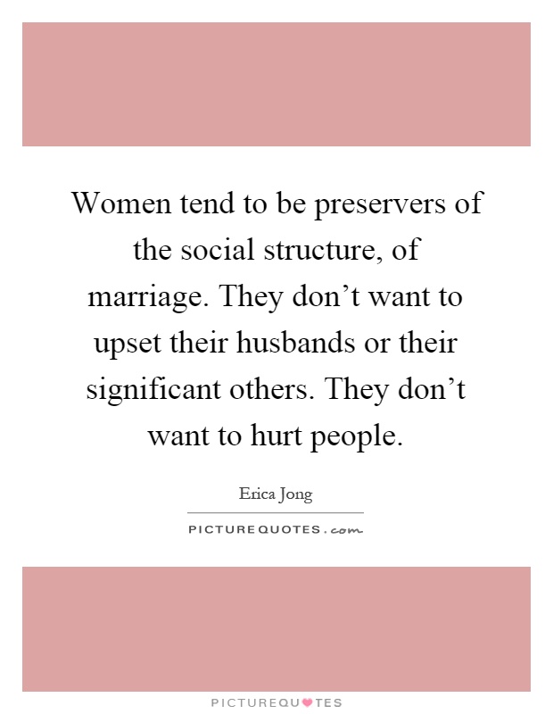 Women tend to be preservers of the social structure, of marriage. They don't want to upset their husbands or their significant others. They don't want to hurt people Picture Quote #1