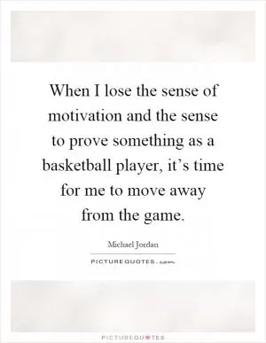 When I lose the sense of motivation and the sense to prove something as a basketball player, it’s time for me to move away from the game Picture Quote #1