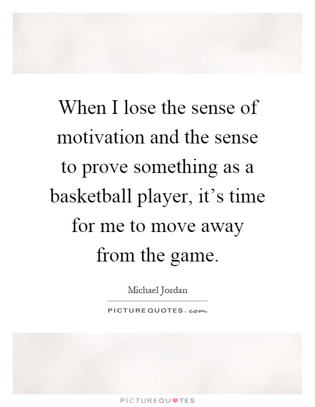 When I lose the sense of motivation and the sense to prove something as a basketball player, it's time for me to move away from the game Picture Quote #1