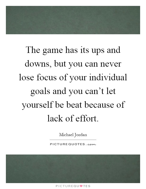 The game has its ups and downs, but you can never lose focus of your individual goals and you can't let yourself be beat because of lack of effort Picture Quote #1