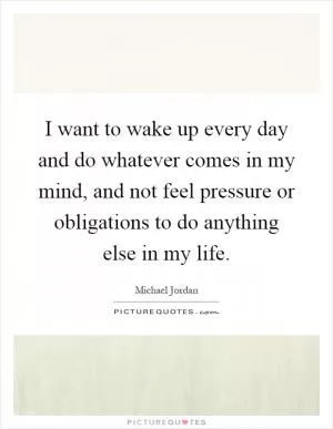 I want to wake up every day and do whatever comes in my mind, and not feel pressure or obligations to do anything else in my life Picture Quote #1