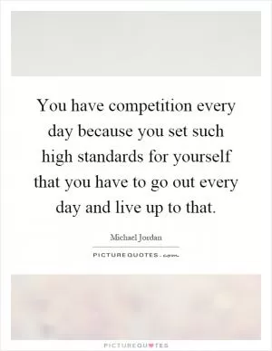 You have competition every day because you set such high standards for yourself that you have to go out every day and live up to that Picture Quote #1