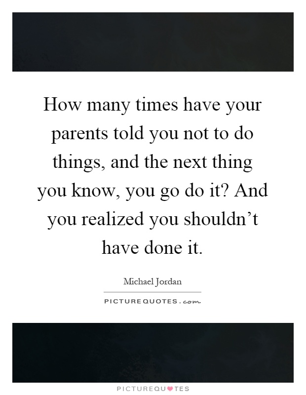 How many times have your parents told you not to do things, and the next thing you know, you go do it? And you realized you shouldn't have done it Picture Quote #1