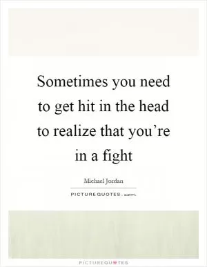 Sometimes you need to get hit in the head to realize that you’re in a fight Picture Quote #1