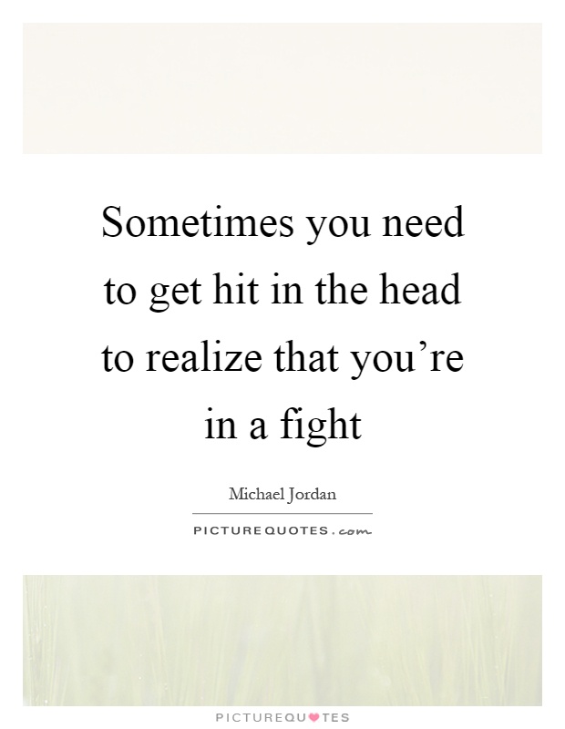 Sometimes you need to get hit in the head to realize that you're in a fight Picture Quote #1