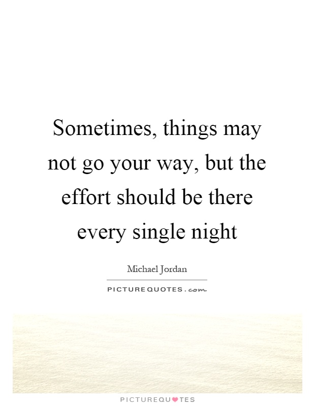 Sometimes, things may not go your way, but the effort should be there every single night Picture Quote #1