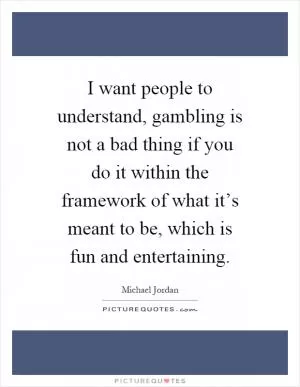 I want people to understand, gambling is not a bad thing if you do it within the framework of what it’s meant to be, which is fun and entertaining Picture Quote #1