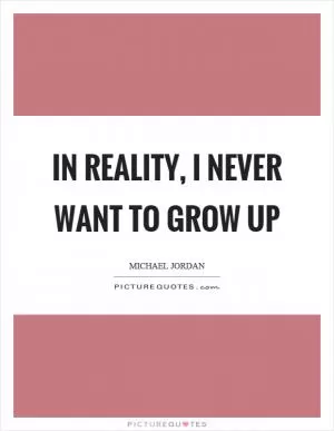 In reality, I never want to grow up Picture Quote #1