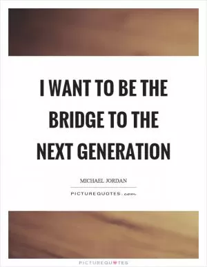 I want to be the bridge to the next generation Picture Quote #1
