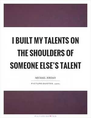 I built my talents on the shoulders of someone else’s talent Picture Quote #1