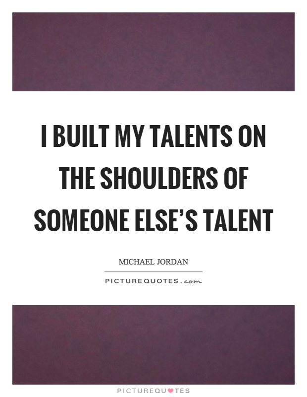 I built my talents on the shoulders of someone else's talent Picture Quote #1