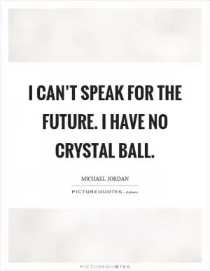 I can’t speak for the future. I have no crystal ball Picture Quote #1