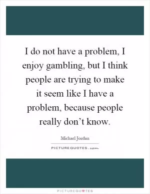 I do not have a problem, I enjoy gambling, but I think people are trying to make it seem like I have a problem, because people really don’t know Picture Quote #1