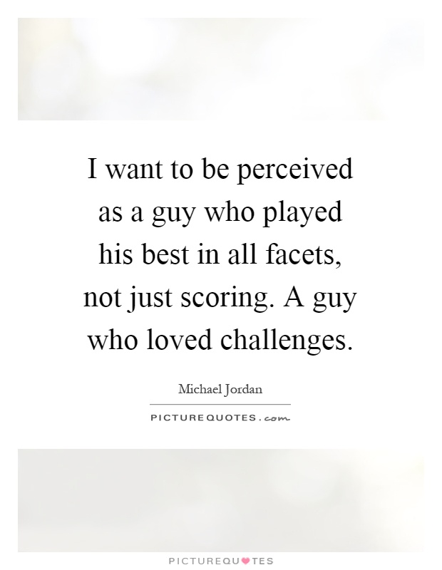 I want to be perceived as a guy who played his best in all facets, not just scoring. A guy who loved challenges Picture Quote #1