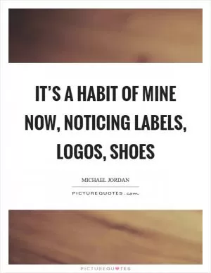 It’s a habit of mine now, noticing labels, logos, shoes Picture Quote #1