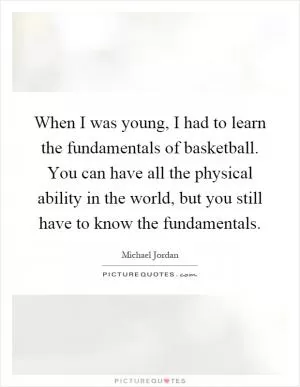 When I was young, I had to learn the fundamentals of basketball. You can have all the physical ability in the world, but you still have to know the fundamentals Picture Quote #1