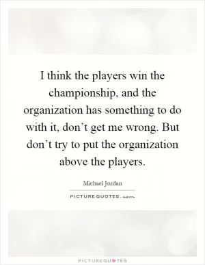 I think the players win the championship, and the organization has something to do with it, don’t get me wrong. But don’t try to put the organization above the players Picture Quote #1