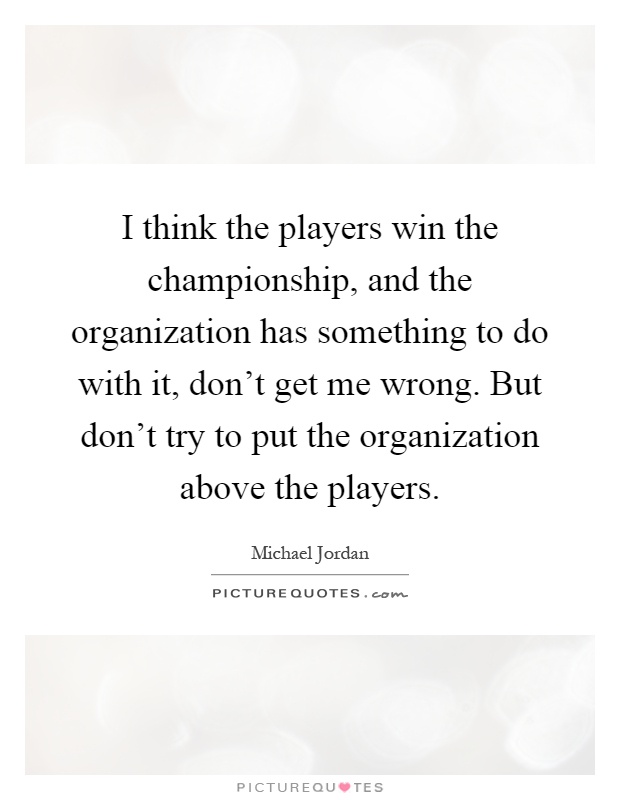 I think the players win the championship, and the organization has something to do with it, don't get me wrong. But don't try to put the organization above the players Picture Quote #1