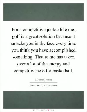 For a competitive junkie like me, golf is a great solution because it smacks you in the face every time you think you have accomplished something. That to me has taken over a lot of the energy and competitiveness for basketball Picture Quote #1