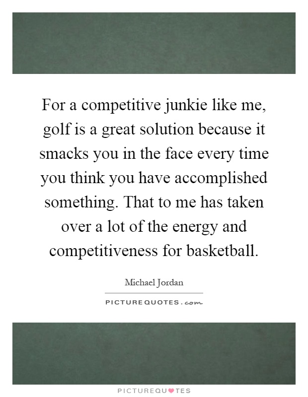 For a competitive junkie like me, golf is a great solution because it smacks you in the face every time you think you have accomplished something. That to me has taken over a lot of the energy and competitiveness for basketball Picture Quote #1